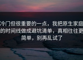 冷门但很重要的一点，我把原生家庭的时间线做成避坑清单，真相往往更简单，别再乱试了