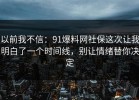 以前我不信：91爆料网社保这次让我明白了一个时间线，别让情绪替你决定