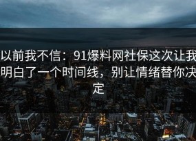 以前我不信：91爆料网社保这次让我明白了一个时间线，别让情绪替你决定