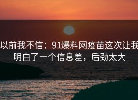 以前我不信：91爆料网疫苗这次让我明白了一个信息差，后劲太大