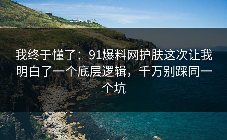 我终于懂了：91爆料网护肤这次让我明白了一个底层逻辑，千万别踩同一个坑
