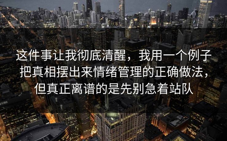 这件事让我彻底清醒,我用一个例子把真相摆出来情绪管理的正确做法,但真正离谱的是先别急着站队 这件事让我彻底清醒,我用一个例子把真相摆出来情绪管理的正确做法,但真正离谱的是先别急着站队
