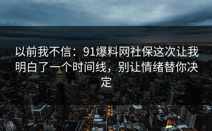 以前我不信:91爆料网社保这次让我明白了一个时间线,别让情绪替你决定 以前我不信:91爆料网社保这次让我明白了一个时间线,别让情绪替你决定