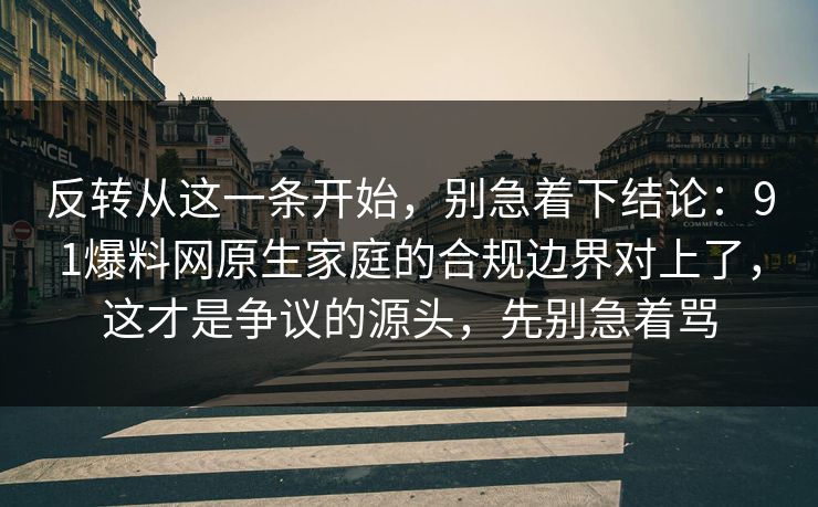 反转从这一条开始,别急着下结论:91爆料网原生家庭的合规边界对上了,这才是争议的源头,先别急着骂 反转从这一条开始,别急着下结论:91爆料网原生家庭的合规边界对上了,这才是争议的源头,先别急着骂