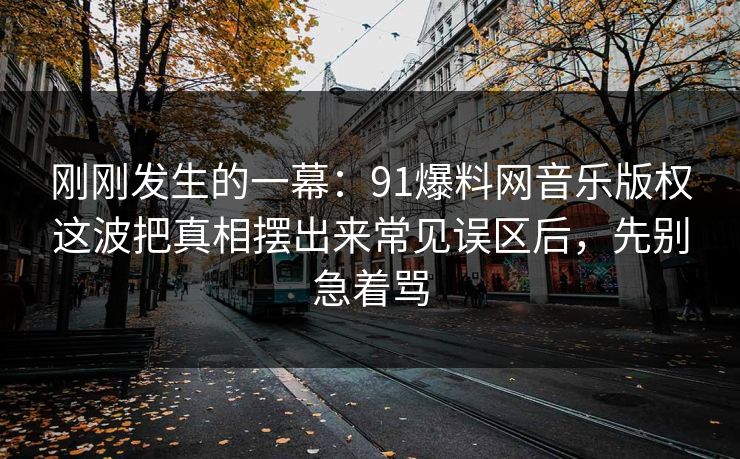 刚刚发生的一幕：91爆料网音乐版权这波把真相摆出来常见误区后，先别急着骂