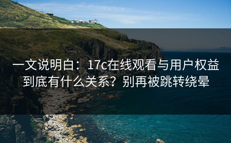 一文说明白：17c在线观看与用户权益到底有什么关系？别再被跳转绕晕