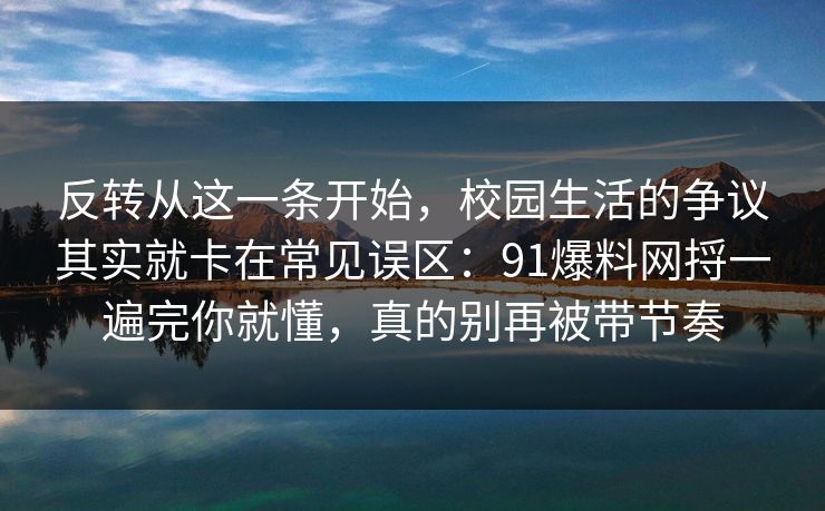 反转从这一条开始,校园生活的争议其实就卡在常见误区:91爆料网捋一遍完你就懂,真的别再被带节奏 反转从这一条开始,校园生活的争议其实就卡在常见误区:91爆料网捋一遍完你就懂,真的别再被带节奏