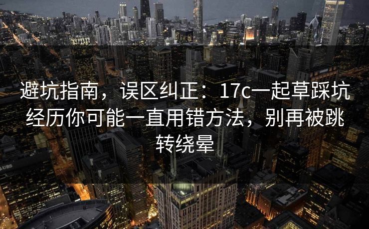 避坑指南,误区纠正:17c一起草踩坑经历你可能一直用错方法,别再被跳转绕晕 避坑指南,误区纠正:17c一起草踩坑经历你可能一直用错方法,别再被跳转绕晕